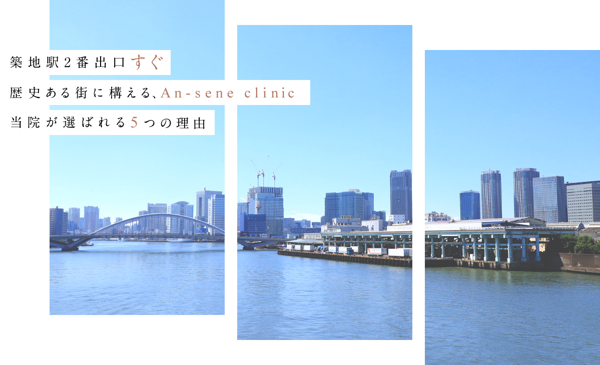 築地駅2番出口すぐ 歴史ある街に構える、An-sene clinic 当院が選ばれる5つの理由