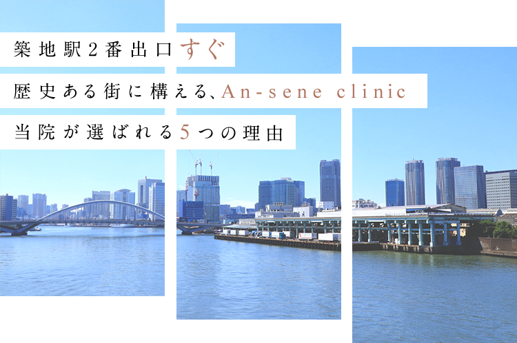 築地駅2番出口すぐ 歴史ある街に構える、An-sene clinic 当院が選ばれる5つの理由